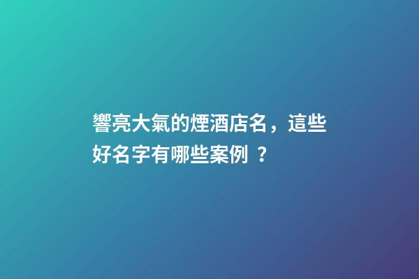 響亮大氣的煙酒店名，這些好名字有哪些案例？-第1張-店鋪起名-玄機派